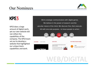 Our Nominees
WEB/DIGITAL
KPS3 does a large
amount of digital work,
yet our own website did
not reflect the
capabilities of the
company. The KPS3 team
set out to develop a
website that highlighted
our unique team,
capabilities and work.
 