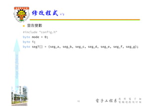 shapethefuture
電子工程系
應 用 電 子 組
電 腦 遊 戲 設 計 組
 宣告變數
#include "config.h"
byte mode = 0;
byte i;
byte seg7[] = {seg_a, seg_b, seg_c, seg_d, seg_e, seg_f, seg_g};
修改程式 1/7
10
 