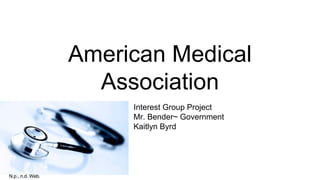 American Medical
Association
Interest Group Project
Mr. Bender~ Government
Kaitlyn Byrd
N.p., n.d. Web.
 