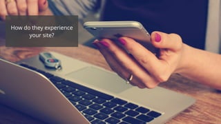 How do they experience
your site?
 