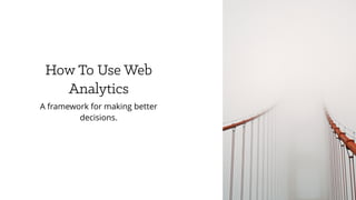 How To Use Web
Analytics
A framework for making better
decisions.
 