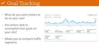 Goal Tracking
• What do you want visitors to
do on your site?
• Are visitors able to
accomplish their goals on
your site?
• Allows you to compare traﬃc
segments
 