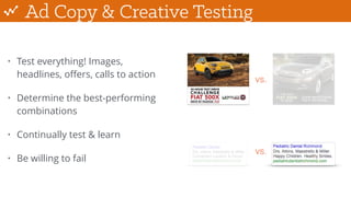 Ad Copy & Creative Testing
• Test everything! Images,
headlines, oﬀers, calls to action
• Determine the best-performing
combinations
• Continually test & learn
• Be willing to fail
vs.
vs.
 
