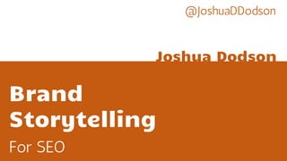 Brand
Storytelling
For SEO
Joshua Dodson
@JoshuaDDodson
 