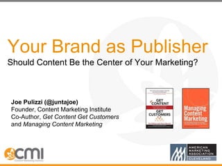 Your Brand as Publisher
Should Content Be the Center of Your Marketing?



Joe Pulizzi (@juntajoe)
Founder, Content Marketing Institute
Co-Author, Get Content Get Customers
and Managing Content Marketing




                                              @juntajoe
 