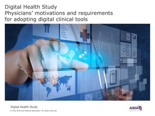 © 2016 American Medical Association. All rights reserved.
Digital Health Study
Digital Health Study
Physicians’ motivations and requirements
for adopting digital clinical tools
 