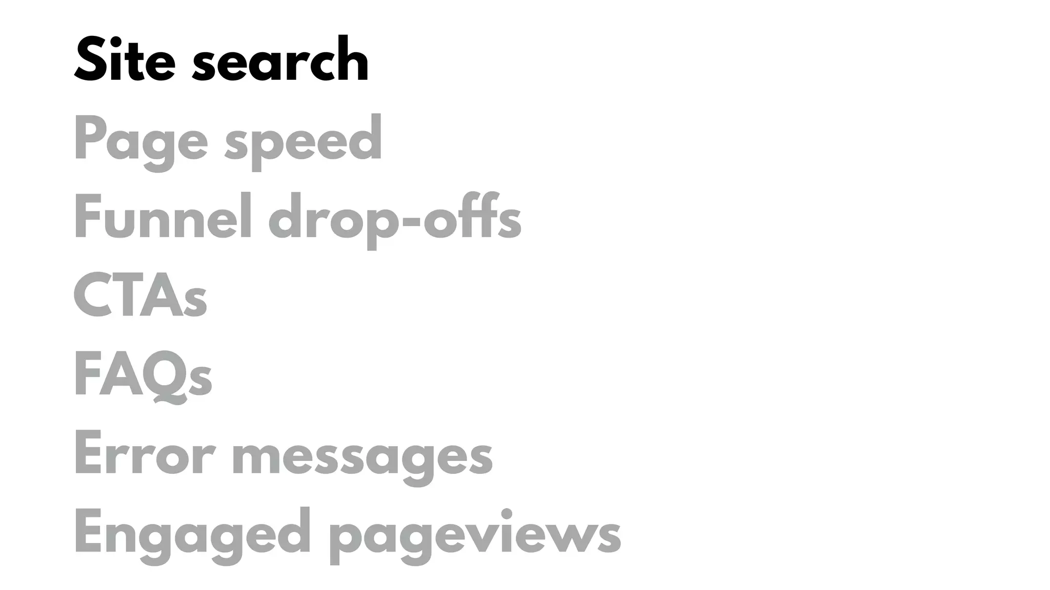 Site search
Page speed
Funnel drop-offs
CTAs
FAQs
Error messages
Engaged pageviews
 