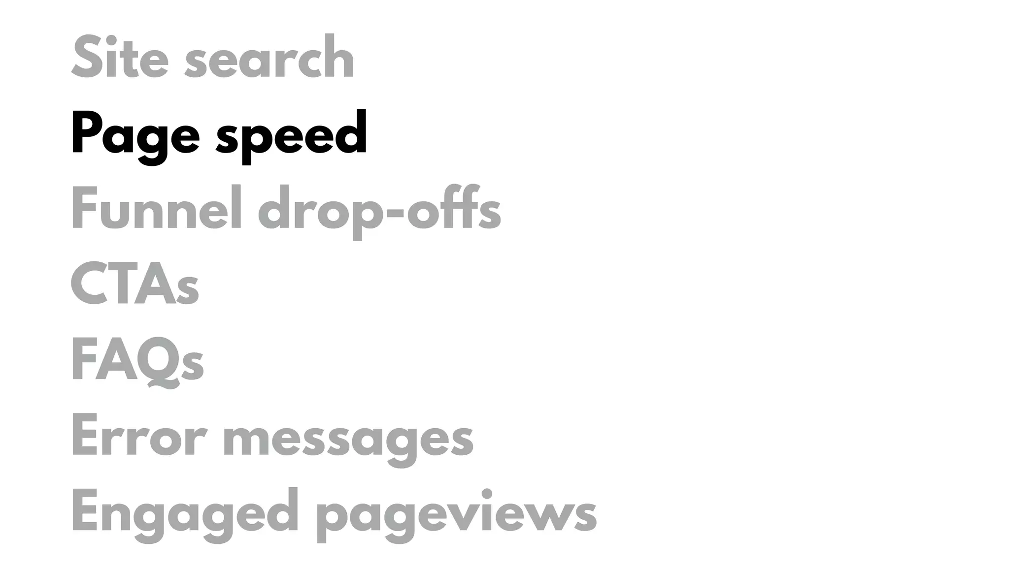 Site search
Page speed
Funnel drop-offs
CTAs
FAQs
Error messages
Engaged pageviews
 