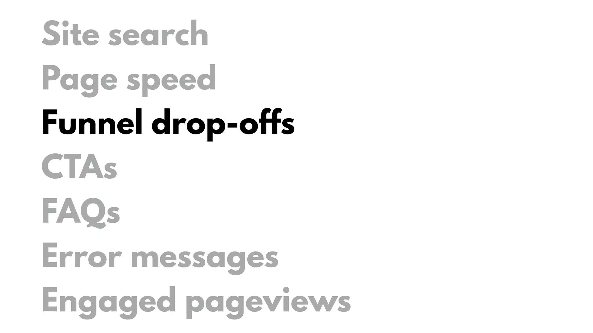 Site search
Page speed
Funnel drop-offs
CTAs
FAQs
Error messages
Engaged pageviews
 