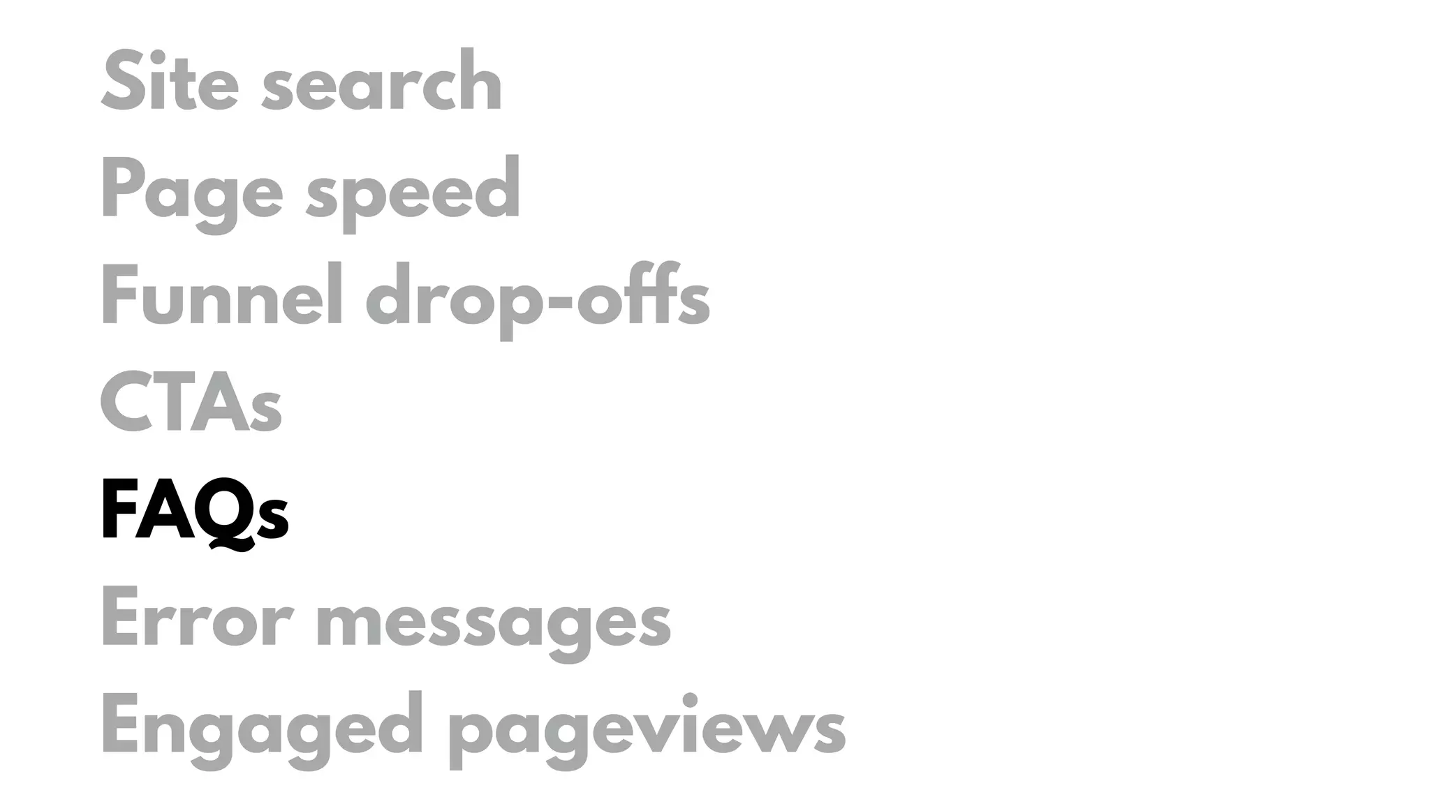 Site search
Page speed
Funnel drop-offs
CTAs
FAQs
Error messages
Engaged pageviews
 