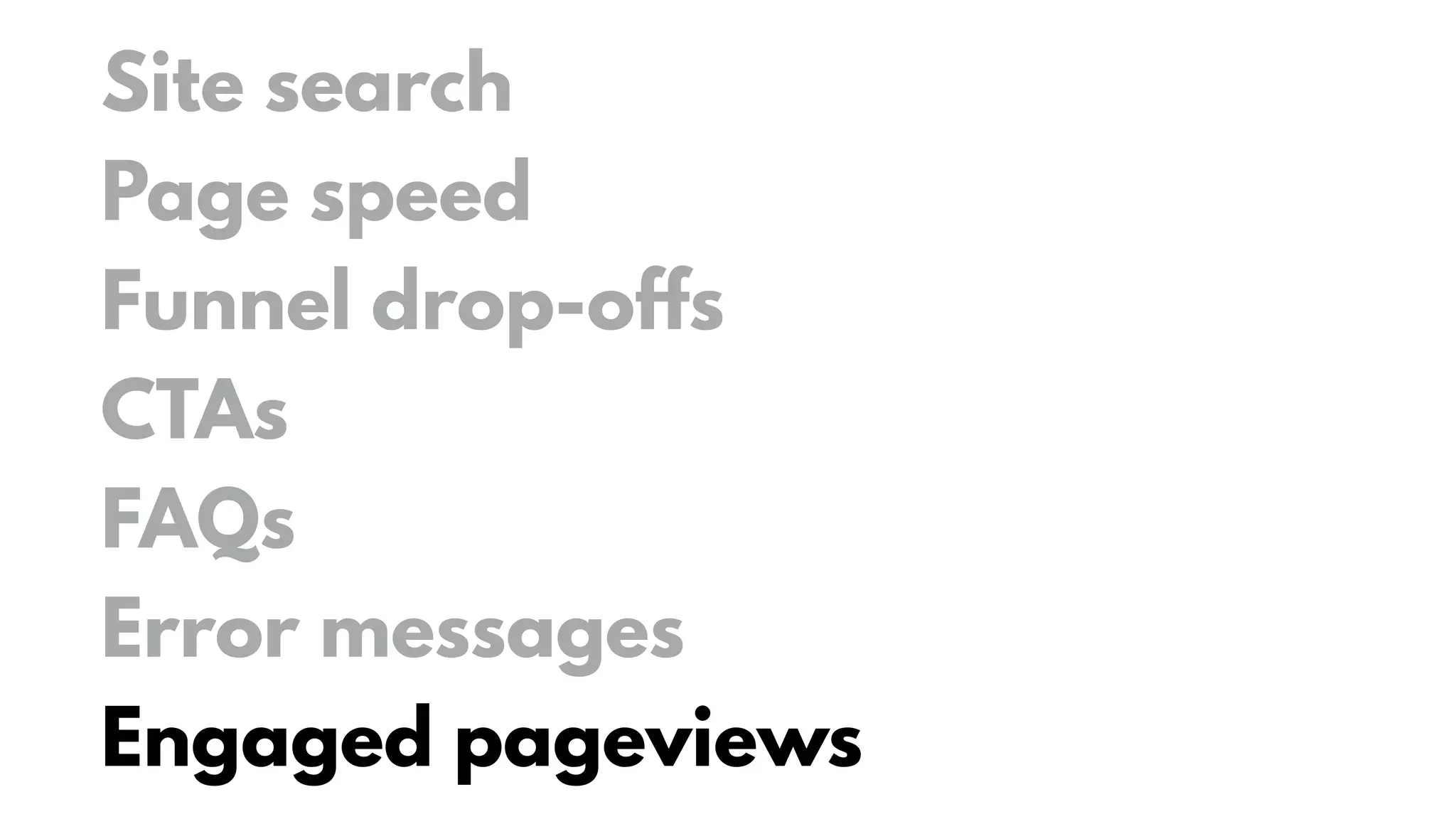 Site search
Page speed
Funnel drop-offs
CTAs
FAQs
Error messages
Engaged pageviews
 