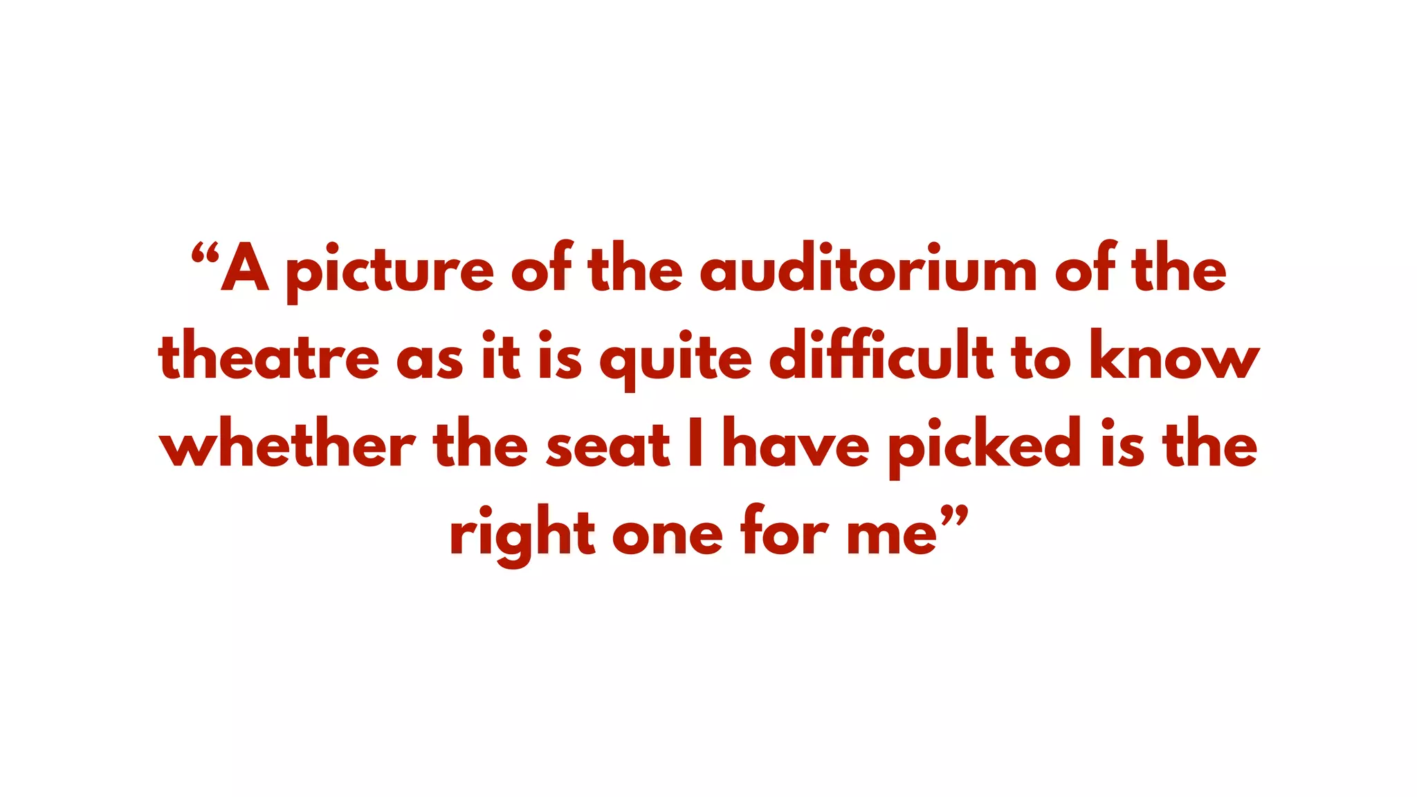 “A picture of the auditorium of the
theatre as it is quite difficult to know
whether the seat I have picked is the
right one for me”
 