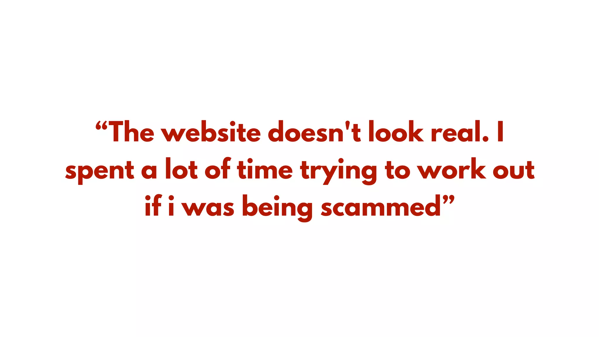 “The website doesn't look real. I
spent a lot of time trying to work out
if i was being scammed”
 
