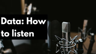 Data: How
to listen
 