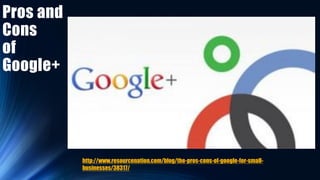Pros and
Cons
of
Google+
http://www.resourcenation.com/blog/the-pros-cons-of-google-for-small-
businesses/38317/
 