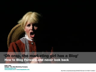 [object Object],[object Object],[object Object],‘ Oh crap, the marketing girl has a Blog’  How to Blog Forward and never look back http://flickr.com/photos/eschipul/297620740/in/set-72157594171254551/ 