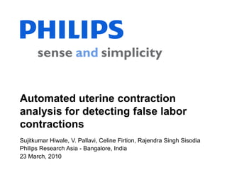 Automated uterine contraction analysis for detecting false labor contractions Sujitkumar Hiwale, V. Pallavi, Celine Firtion, Rajendra Singh Sisodia Philips Research Asia - Bangalore, India 23 March, 2010 
