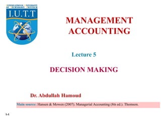 1-1
Lecture 5
DECISION MAKING
MANAGEMENT
ACCOUNTING
Dr. Abdullah Hamoud
Main source: Hansen & Mowen (2007). Managerial Accounting (8th ed.). Thomson.
 