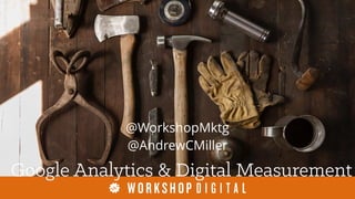 Google Analytics & Digital Measurement
@WorkshopMktg
@AndrewCMiller
 