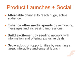 Product Launches + Social
Affordable channel to reach huge, active
audience.

Enhance other media spends by reinforcing
me...