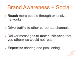 Brand Awareness + Social
Reach more people through extensive
networks.

Drive traffic to other corporate channels.

Delive...