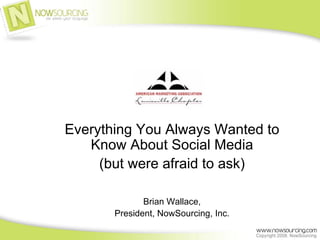 Everything You Always Wanted to
   Know About Social Media
     (but were afraid to ask)

              Brian Wallace,
       President, NowSourcing, Inc.