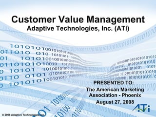 Customer Value Management Adaptive Technologies, Inc. (ATi) PRESENTED TO:  The American Marketing Association - Phoenix August 27, 2008 