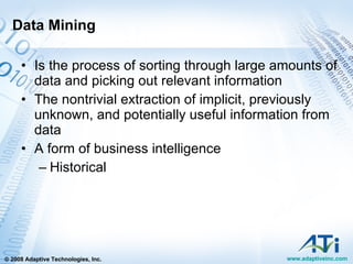 Data Mining Is the process of sorting through large amounts of data and picking out relevant information The nontrivial extraction of implicit, previously unknown, and potentially useful information from data A form of business intelligence Historical 