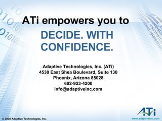 ATi empowers you to  DECIDE. WITH CONFIDENCE. Adaptive Technologies, Inc. (ATi) 4530 East Shea Boulevard, Suite 130 Phoenix, Arizona 85028 602-923-4200 [email_address] 