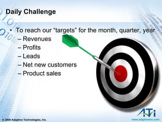 Daily Challenge To reach our “targets” for the month, quarter, year Revenues Profits Leads Net new customers Product sales 