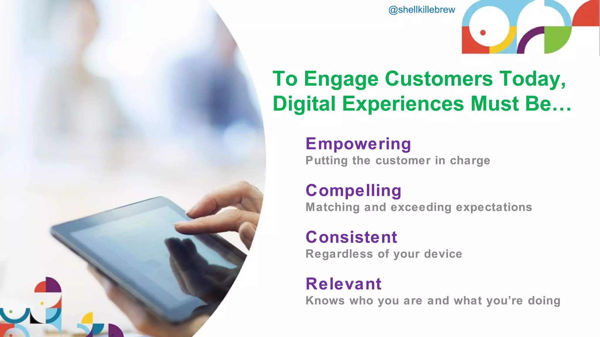 @shellkillebrew
Empowering
Putting the customer in charge
Compelling
Matching and exceeding expectations
Consistent
Regardless of your device
Relevant
Knows who you are and what you’re doing
To Engage Customers Today,
Digital Experiences Must Be…
 