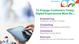 @shellkillebrew
Empowering
Putting the customer in charge
Compelling
Matching and exceeding expectations
Consistent
Regardless of your device
Relevant
Knows who you are and what you’re doing
To Engage Customers Today,
Digital Experiences Must Be…
 