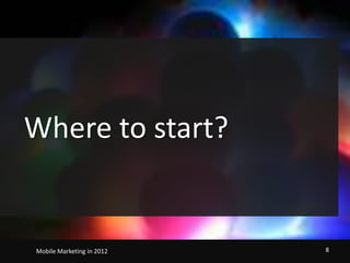Where to start?                                   Mobile Marketing in 2012    8