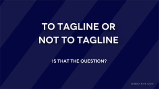 To Tagline or
Not to Tagline
is that the question?
©2012 RHB.com
 