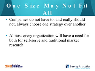 One Size May Not Fit All Companies do not have to, and really should not, always choose one strategy over another Almost every organization will have a need for both for self-serve and traditional market research 