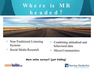Where is MR headed? More online surveys? (just kidding) Non-Traditional Listening Systems Social Media Research Combining attitudinal and behavioral data Micro-Communities 