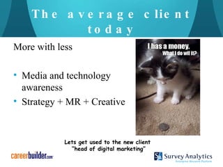 The average client today More with less Media and technology awareness Strategy + MR + Creative Lets get used to the new client  “ head of digital marketing” 