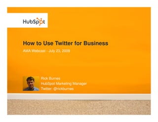 How to Use Twitter for Business
AMA Webcast - July 23, 2009




          Rick Burnes
          HubSpot Marketing Manager
          Twitter: @rickburnes
 
