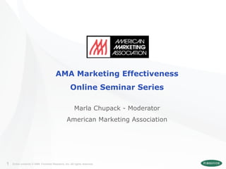 AMA Marketing Effectiveness
                                                    Online Seminar Series

                                                       Marla Chupack - Moderator
                                                 American Marketing Association




1   Entire contents © 2008 Forrester Research, Inc. All rights reserved.