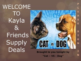 WELCOME
TO
Kayla
&
Friends
Supply
Deals
P
L
E
A
S
E
S
I
G
N
I
N
Brought to you tonight by
“Cat – VS - Dog”
 