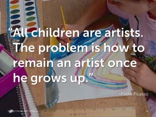 “All children are artists.
 The problem is how to
 remain an artist once
 he grows up.”
                                 -Pablo Picasso


Driving Change with Creativity    Global Marketing   14
 