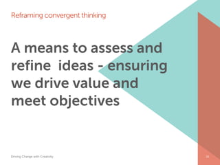 Reframing convergent thinking



A means to assess and
refine ideas - ensuring
we drive value and
meet objectives


Driving Change with Creativity   Global Marketing   28
 
