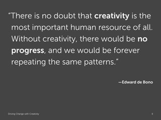 “There is no doubt that creativity is the
 most important human resource of all.
 Without creativity, there would be no
 progress, and we would be forever
 repeating the same patterns.”

                                 —Edward de Bono




Driving Change with Creativity     Global Marketing   8
 