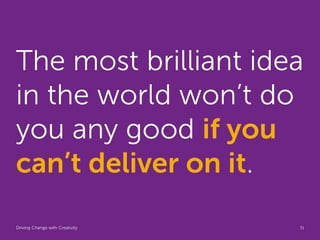 The most brilliant idea
in the world won’t do
you any good if you
can’t deliver on it.
Driving Change with Creativity   Gl...