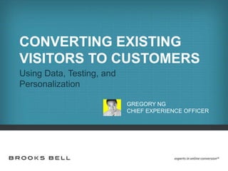 CONVERTING EXISTING
VISITORS TO CUSTOMERS
Using Data, Testing, and
Personalization

                           GREGORY NG
                           CHIEF EXPERIENCE OFFICER
 