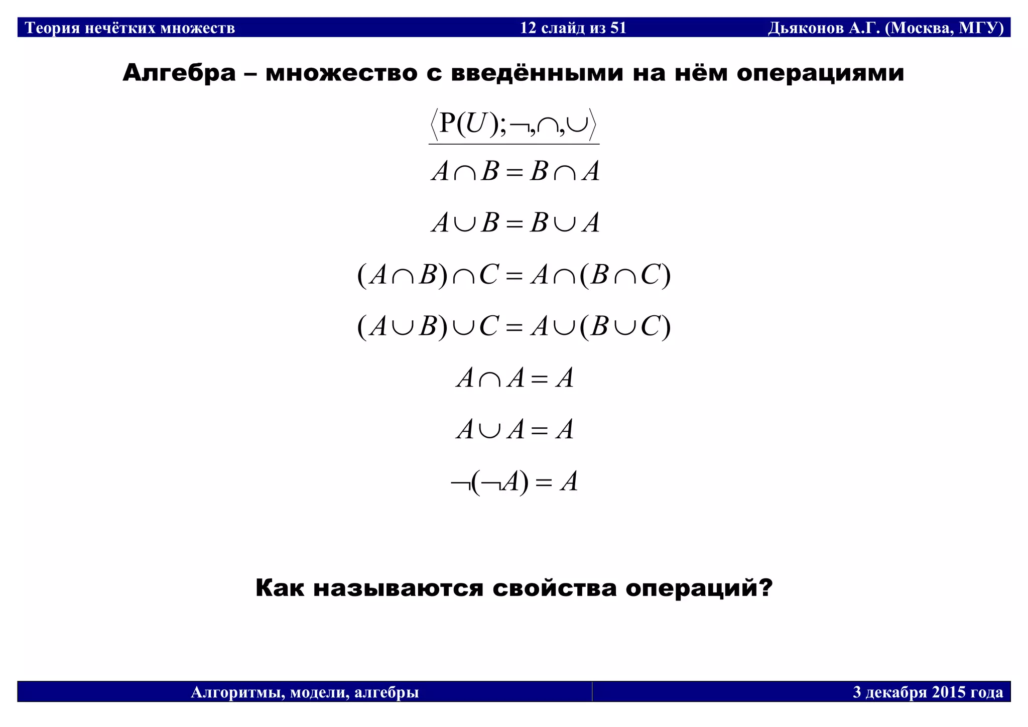 Теория нечётких множеств 12 слайд из 51 Дьяконов А.Г. (Москва, МГУ)
Алгоритмы, модели, алгебры 3 декабря 2015 года
Алгебра – множество с введёнными на нём операциями
 ,,);(U
ABBA 
ABBA 
)()( CBACBA 
)()( CBACBA 
AAA 
AAA 
AA  )(
Как называются свойства операций?
 