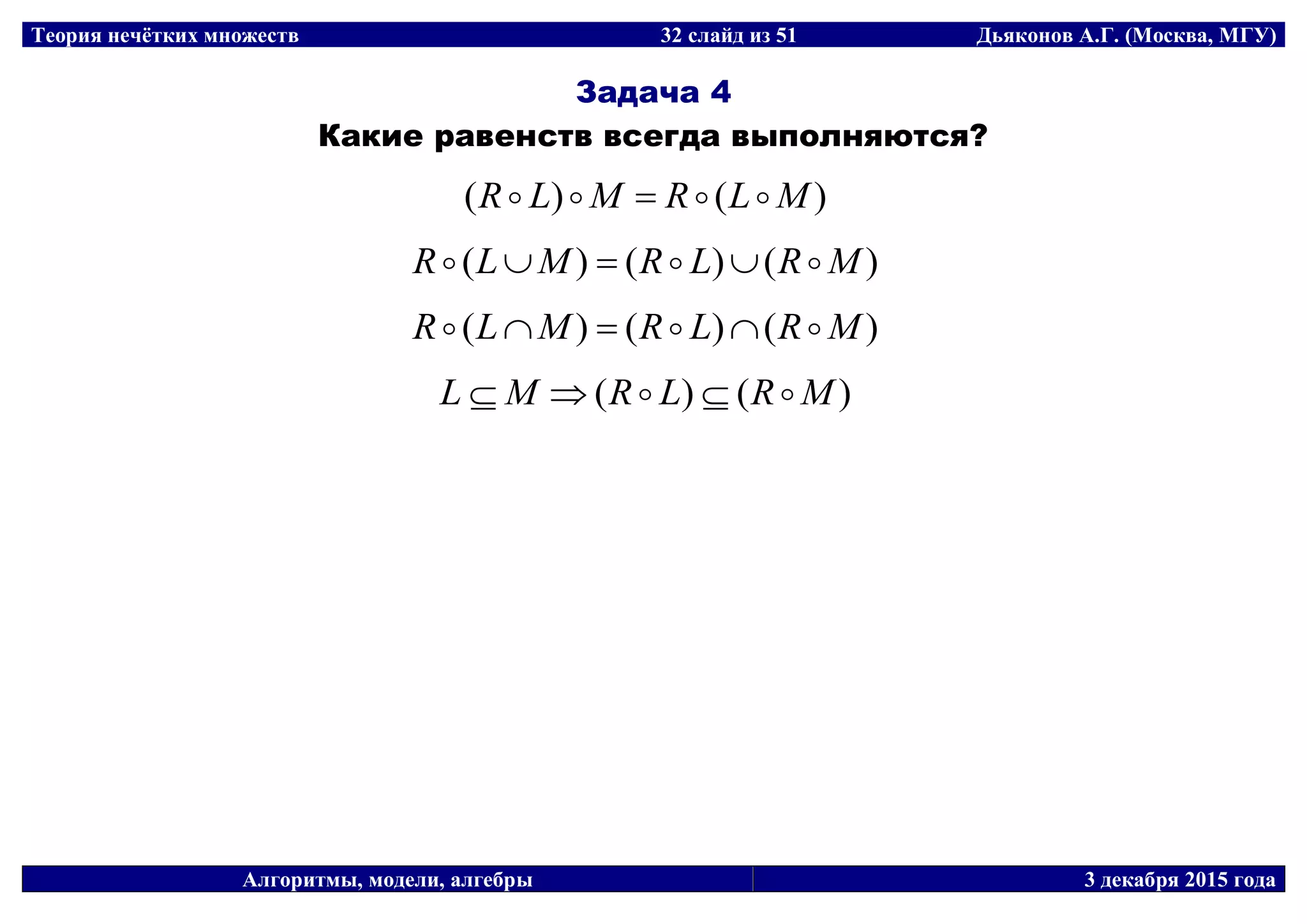 Теория нечётких множеств 32 слайд из 51 Дьяконов А.Г. (Москва, МГУ)
Алгоритмы, модели, алгебры 3 декабря 2015 года
Задача 4
Какие равенств всегда выполняются?
)()( MLRMLR  
)()()( MRLRMLR  
)()()( MRLRMLR  
)()( MRLRML  
 