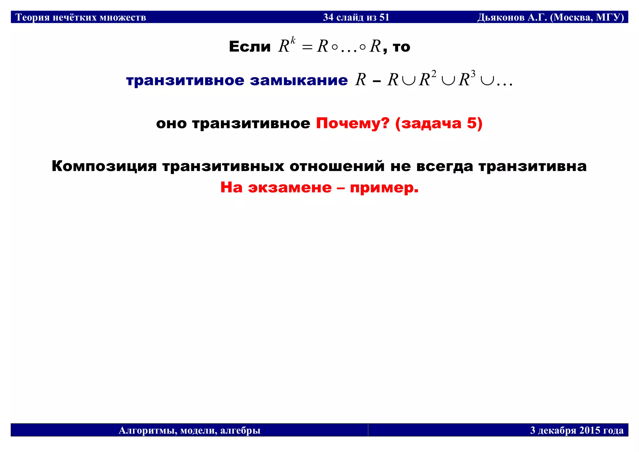 Теория нечётких множеств 34 слайд из 51 Дьяконов А.Г. (Москва, МГУ)
Алгоритмы, модели, алгебры 3 декабря 2015 года
Если RRRk
 , то
транзитивное замыкание R –  32
RRR
оно транзитивное Почему? (задача 5)
Композиция транзитивных отношений не всегда транзитивна
На экзамене – пример.
 