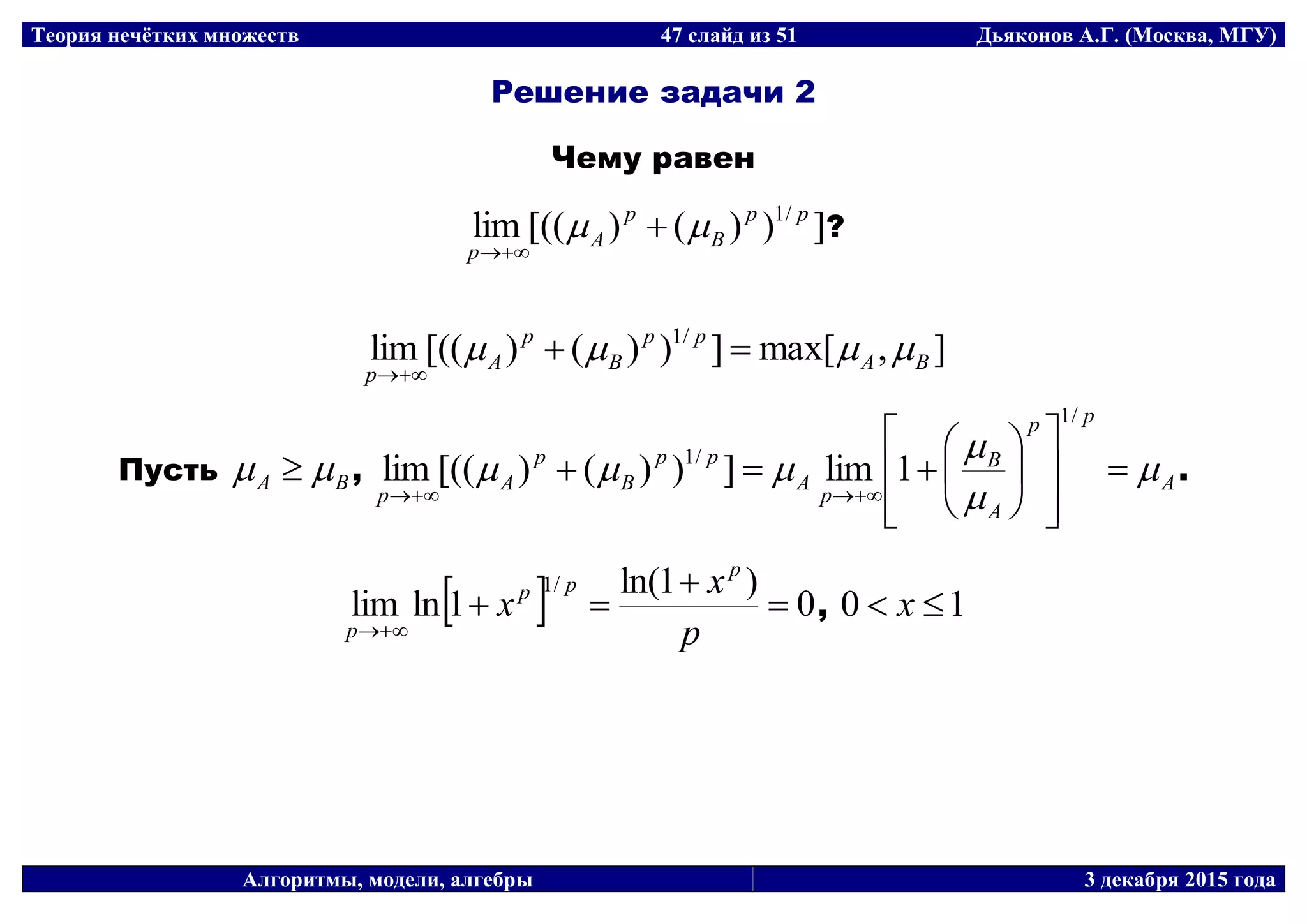 Теория нечётких множеств 47 слайд из 51 Дьяконов А.Г. (Москва, МГУ)
Алгоритмы, модели, алгебры 3 декабря 2015 года
Решение задачи 2
Чему равен
]))()[((lim /1 pp
B
p
A
p
 

?
],max[]))()[((lim /1
BA
pp
B
p
A
p
 

Пусть BA   , A
pp
A
B
p
A
pp
B
p
A
p



 
















/1
/1
1lim]))()[((lim .
  0
)1ln(
1lnlim
/1



 p
x
x
p
pp
p
, 10  x
 