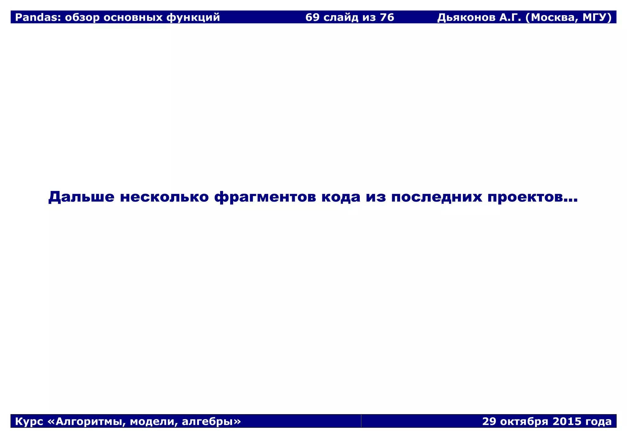 Pandas: обзор основных функций 69 слайд из 69 Дьяконов А.Г. (Москва, МГУ)
Курс «Алгоритмы, модели, алгебры» 29 октября 2015 года
ССссыыллккаа ннаа ппррееззееннттааццииюю ооппууббллииккооввааннаа вв ббллооггее ааввттоорраа
aalleexxaannddeerrddyyaakkoonnoovv..wwoorrddpprreessss..ccoomm
 